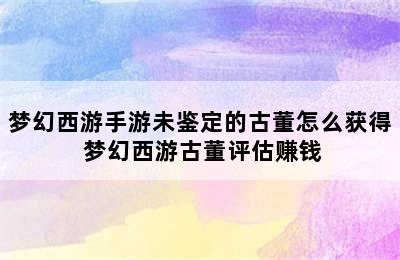 梦幻西游手游未鉴定的古董怎么获得 梦幻西游古董评估赚钱